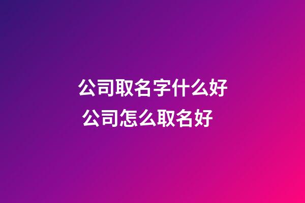 公司取名字什么好 公司怎么取名好